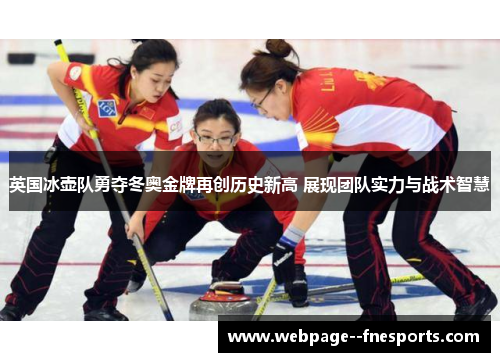 英国冰壶队勇夺冬奥金牌再创历史新高 展现团队实力与战术智慧