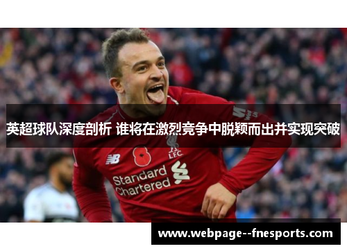 英超球队深度剖析 谁将在激烈竞争中脱颖而出并实现突破