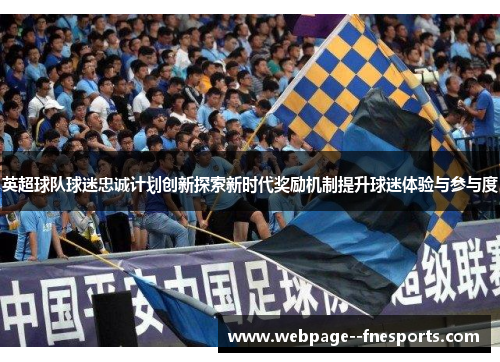 英超球队球迷忠诚计划创新探索新时代奖励机制提升球迷体验与参与度 英超球队球迷忠诚计划创新探索新时代奖励机制提升球迷体验与参与度