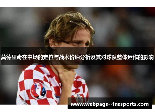 莫德里奇在中场的定位与战术价值分析及其对球队整体运作的影响 莫德里奇在中场的定位与战术价值分析及其对球队整体运作的影响