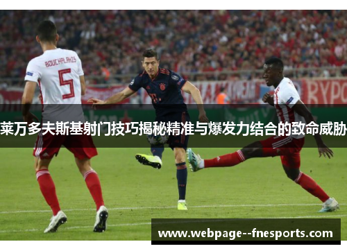 莱万多夫斯基射门技巧揭秘精准与爆发力结合的致命威胁