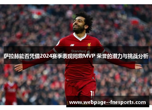 萨拉赫能否凭借2024赛季表现问鼎MVP 荣誉的潜力与挑战分析 萨拉赫能否凭借2024赛季表现问鼎MVP 荣誉的潜力与挑战分析