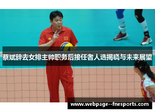 蔡斌辞去女排主帅职务后接任者人选揭晓与未来展望