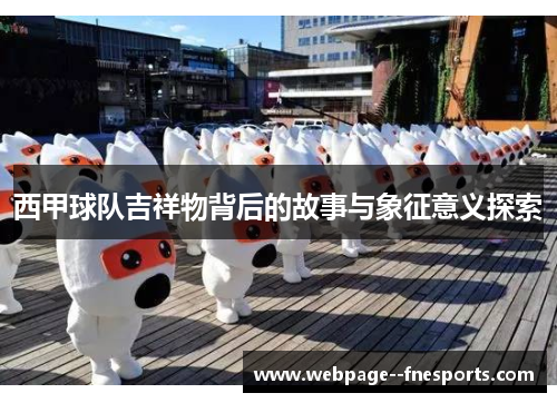 西甲球队吉祥物背后的故事与象征意义探索 西甲球队吉祥物背后的故事与象征意义探索