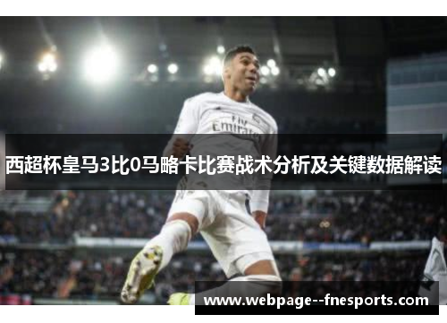 西超杯皇马3比0马略卡比赛战术分析及关键数据解读