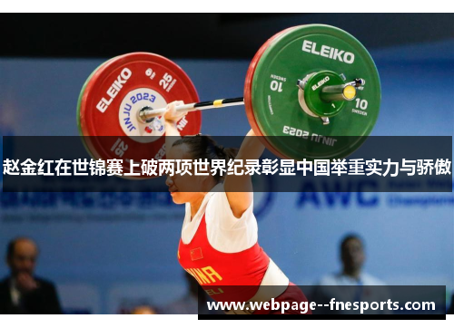 赵金红在世锦赛上破两项世界纪录彰显中国举重实力与骄傲