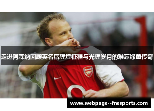 走进阿森纳回顾英名宿辉煌征程与光辉岁月的难忘绿茵传奇