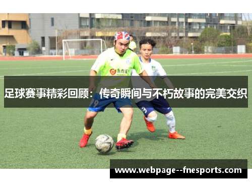 足球赛事精彩回顾:传奇瞬间与不朽故事的完美交织 足球赛事精彩回顾:传奇瞬间与不朽故事的完美交织