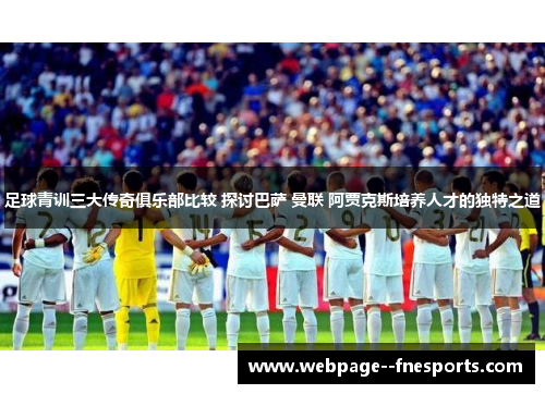 足球青训三大传奇俱乐部比较 探讨巴萨 曼联 阿贾克斯培养人才的独特之道