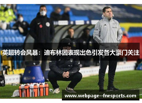 英超转会风暴：迪布林因表现出色引发各大豪门关注