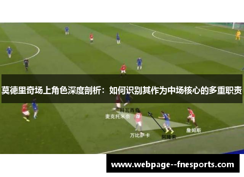 莫德里奇场上角色深度剖析：如何识别其作为中场核心的多重职责