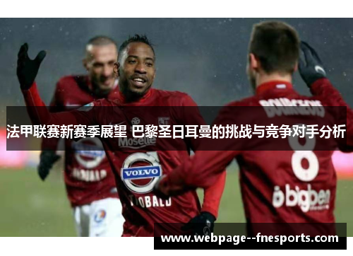 法甲联赛新赛季展望 巴黎圣日耳曼的挑战与竞争对手分析