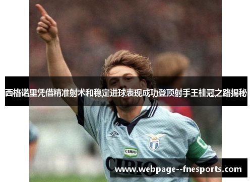 西格诺里凭借精准射术和稳定进球表现成功登顶射手王桂冠之路揭秘 西格诺里凭借精准射术和稳定进球表现成功登顶射手王桂冠之路揭秘
