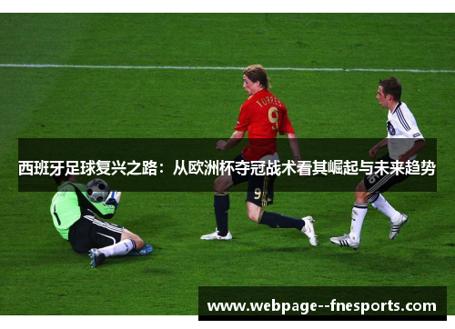 西班牙足球复兴之路:从欧洲杯夺冠战术看其崛起与未来趋势 西班牙足球复兴之路:从欧洲杯夺冠战术看其崛起与未来趋势
