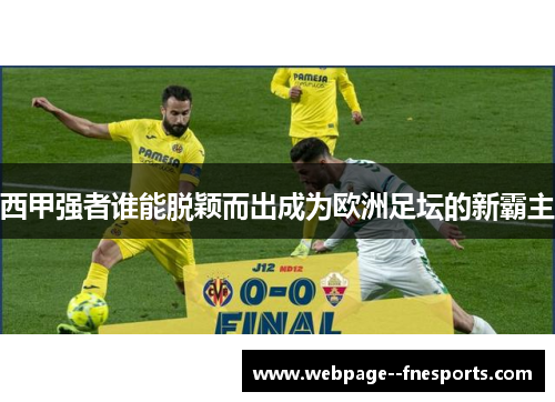 西甲强者谁能脱颖而出成为欧洲足坛的新霸主 西甲强者谁能脱颖而出成为欧洲足坛的新霸主