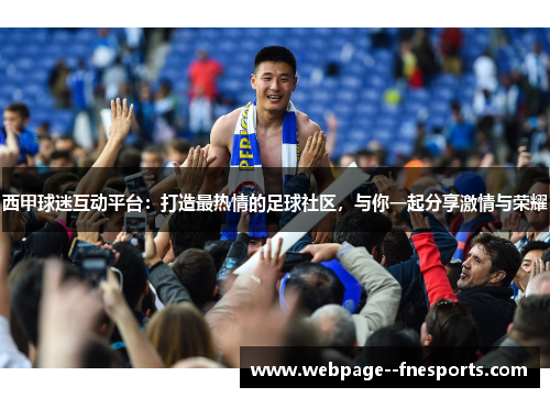 西甲球迷互动平台：打造最热情的足球社区，与你一起分享激情与荣耀