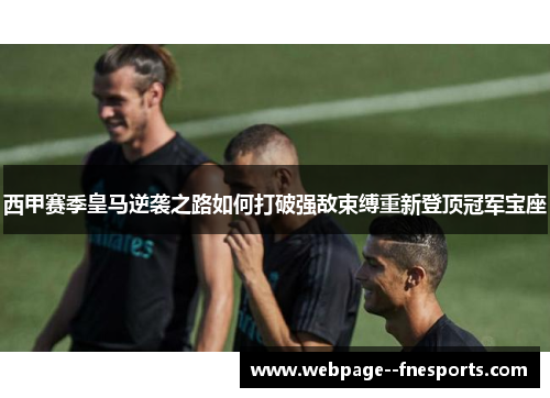 西甲赛季皇马逆袭之路如何打破强敌束缚重新登顶冠军宝座