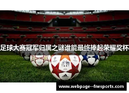 足球大赛冠军归属之谜谁能最终捧起荣耀奖杯 足球大赛冠军归属之谜谁能最终捧起荣耀奖杯