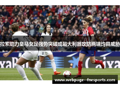拉索助力皇马女足强势突破成最大利器攻防两端均具威胁