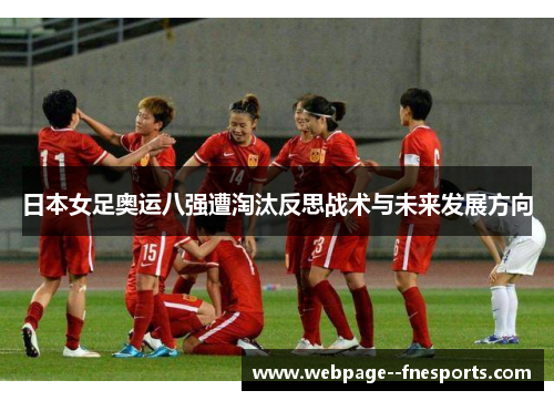 日本女足奥运八强遭淘汰反思战术与未来发展方向 日本女足奥运八强遭淘汰反思战术与未来发展方向