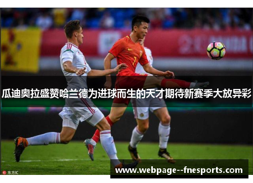 瓜迪奥拉盛赞哈兰德为进球而生的天才期待新赛季大放异彩 瓜迪奥拉盛赞哈兰德为进球而生的天才期待新赛季大放异彩