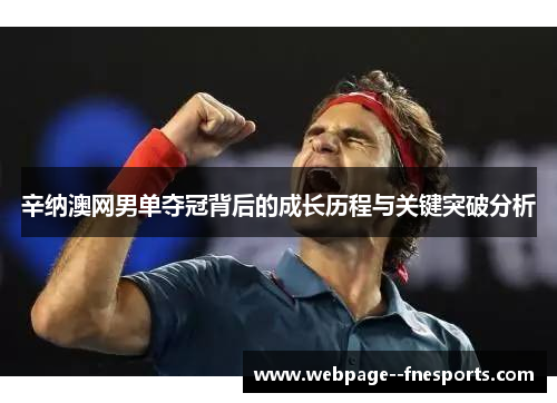 辛纳澳网男单夺冠背后的成长历程与关键突破分析