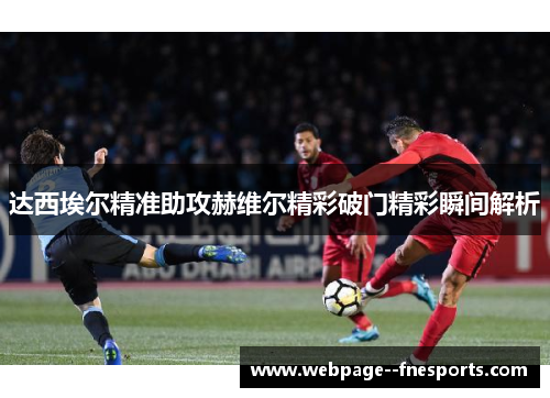 达西埃尔精准助攻赫维尔精彩破门精彩瞬间解析 达西埃尔精准助攻赫维尔精彩破门精彩瞬间解析