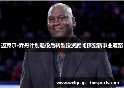 迈克尔·乔丹计划退役后转型投资顾问探索新事业道路 迈克尔·乔丹计划退役后转型投资顾问探索新事业道路