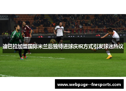 迪巴拉加盟国际米兰后独特进球庆祝方式引发球迷热议