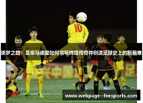 逐梦之路：皇家马德里如何书写辉煌传奇并创造足球史上的新篇章