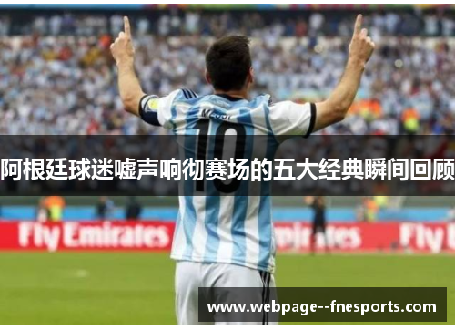 阿根廷球迷嘘声响彻赛场的五大经典瞬间回顾