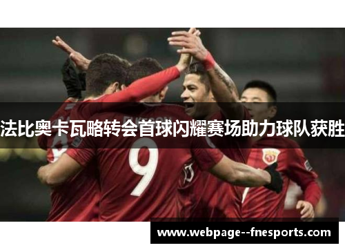 法比奥卡瓦略转会首球闪耀赛场助力球队获胜 法比奥卡瓦略转会首球闪耀赛场助力球队获胜