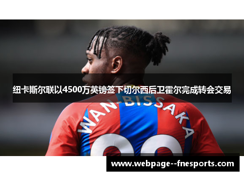 纽卡斯尔联以4500万英镑签下切尔西后卫霍尔完成转会交易