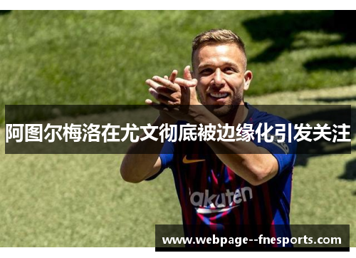 阿图尔梅洛在尤文彻底被边缘化引发关注 阿图尔梅洛在尤文彻底被边缘化引发关注