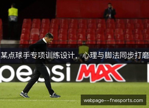某点球手专项训练设计,心理与脚法同步打磨 某点球手专项训练设计,心理与脚法同步打磨