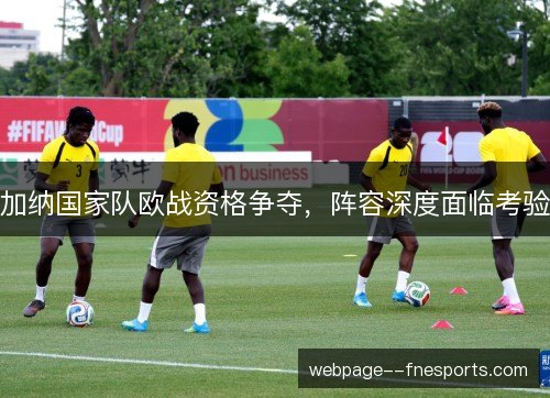 加纳国家队欧战资格争夺，阵容深度面临考验