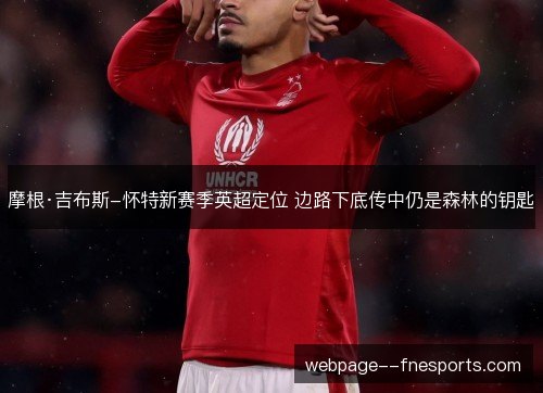 摩根·吉布斯-怀特新赛季英超定位 边路下底传中仍是森林的钥匙